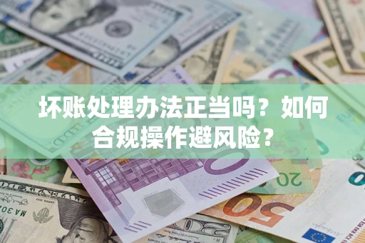 武汉坏账处理办法正当吗？如何合规操作避风险？