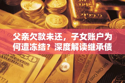 武汉父亲欠款未还，子女账户为何遭冻结？深度解读继承债务迷局