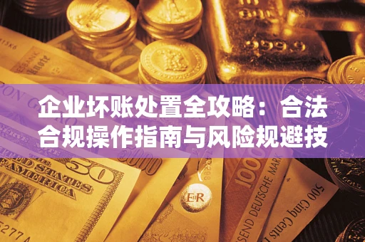 武汉企业坏账处置全攻略：合法合规操作指南与风险规避技巧解析