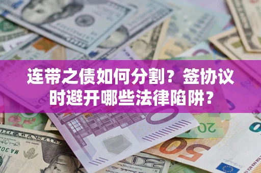 武汉连带之债如何分割？签协议时避开哪些法律陷阱？