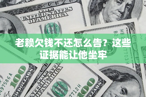 武汉老赖欠钱不还怎么告？这些证据能让他坐牢