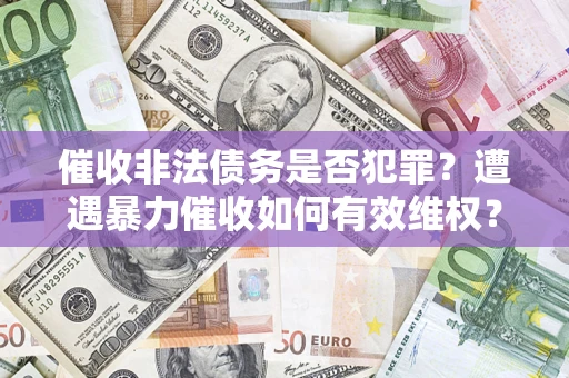武汉催收非法债务是否犯罪?遭遇暴力催收如何有效维权? 武汉催收非法债务是否犯罪?遭遇暴力催收如何有效维权?