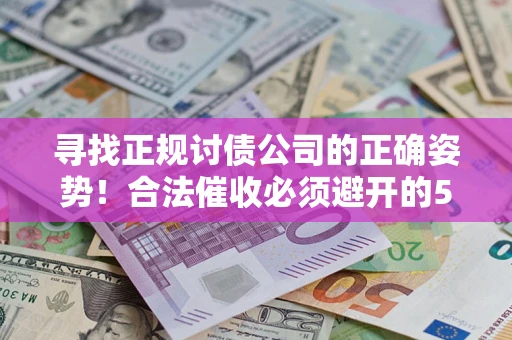 武汉寻找正规讨债公司的正确姿势！合法催收必须避开的5大雷区