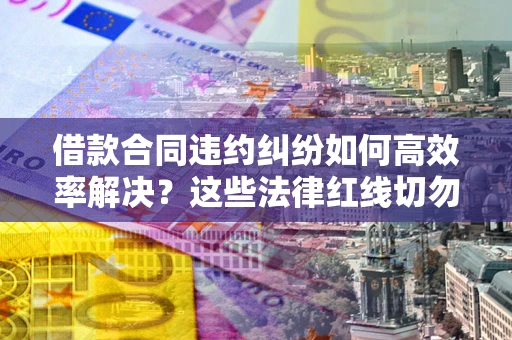 武汉借款合同违约纠纷如何高效率解决？这些法律红线切勿触碰