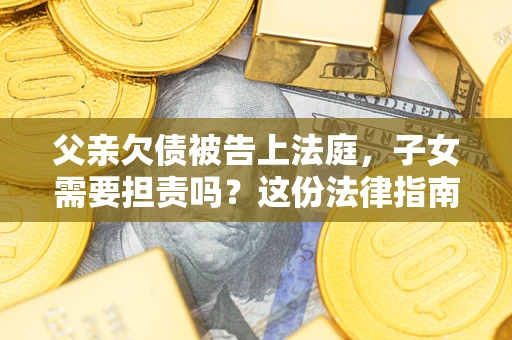 武汉父亲欠债被告上法庭，子女需要担责吗？这份法律指南必须看完