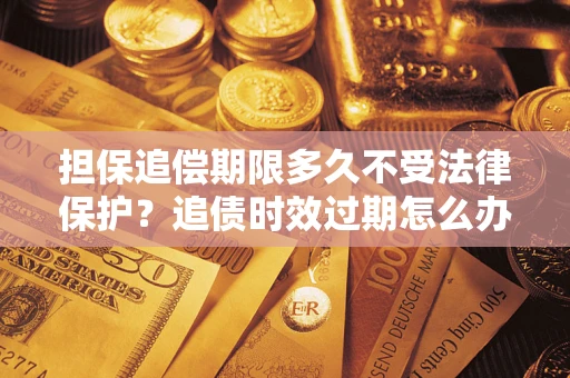 武汉担保追偿期限多久不受法律保护？追债时效过期怎么办？