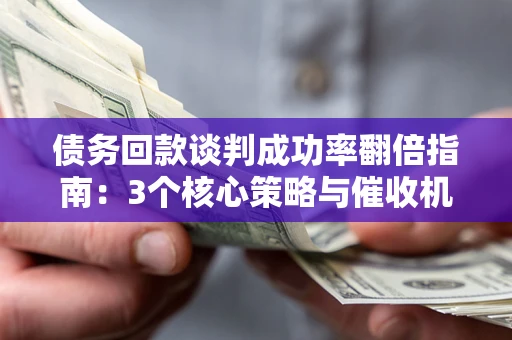 武汉债务回款谈判成功率翻倍指南：3个核心策略与催收机构避坑法则