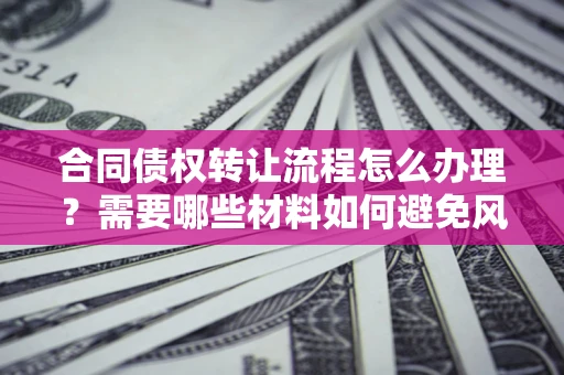 武汉合同债权转让流程怎么办理？需要哪些材料如何避免风险？
