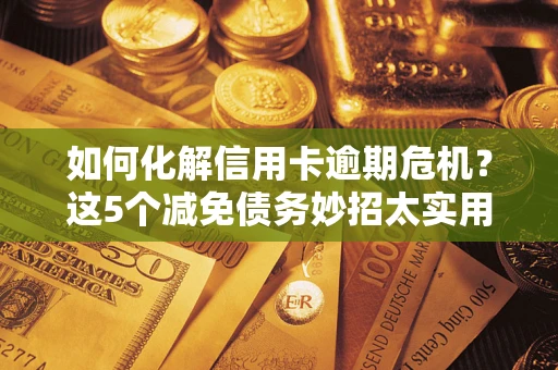 武汉如何化解信用卡逾期危机？这5个减免债务妙招太实用
