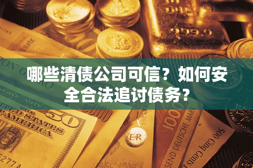 武汉哪些清债公司可信？如何安全合法追讨债务？