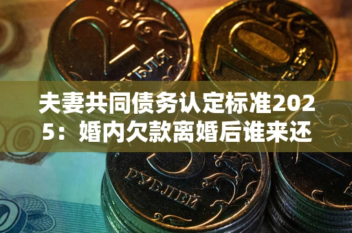 武汉夫妻共同债务认定标准2025:婚内欠款离婚后谁来还? 武汉夫妻共同债务认定标准2025:婚内欠款离婚后谁来还?