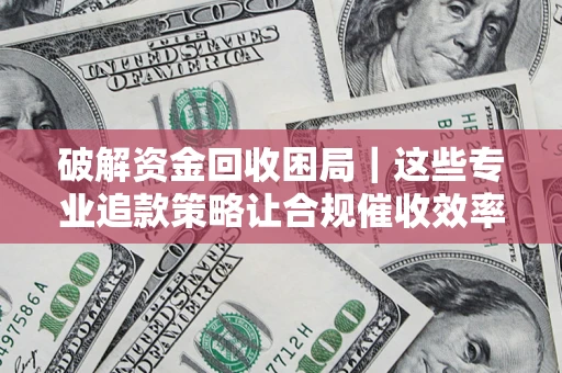 武汉破解资金回收困局｜这些专业追款策略让合规催收效率翻倍