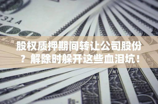 武汉股权质押期间转让公司股份？解除时躲开这些血泪坑！