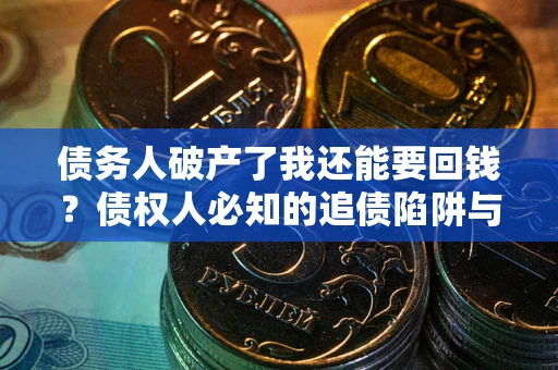 武汉债务人破产了我还能要回钱？债权人必知的追债陷阱与破局之道