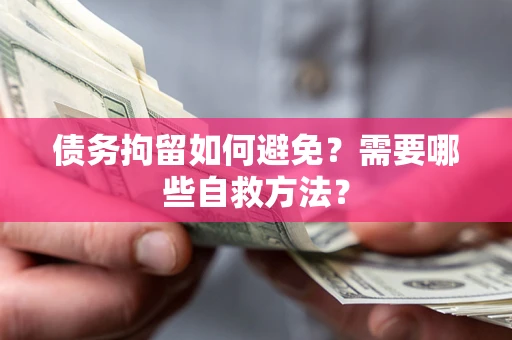 武汉债务拘留如何避免？需要哪些自救方法？
