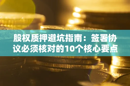 武汉股权质押避坑指南:签署协议必须核对的10个核心要点 武汉股权质押避坑指南:签署协议必须核对的10个核心要点