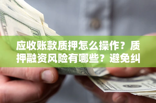 武汉应收账款质押怎么操作？质押融资风险有哪些？避免纠纷高效融资技巧