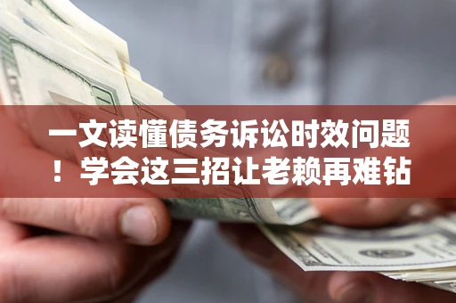 武汉一文读懂债务诉讼时效问题！学会这三招让老赖再难钻空子