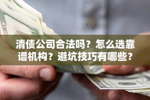 武汉清债公司合法吗？怎么选靠谱机构？避坑技巧有哪些？
