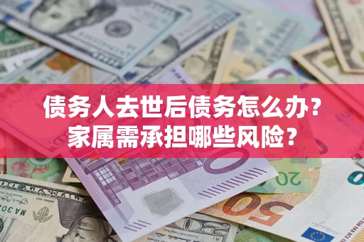 武汉债务人去世后债务怎么办？家属需承担哪些风险？
