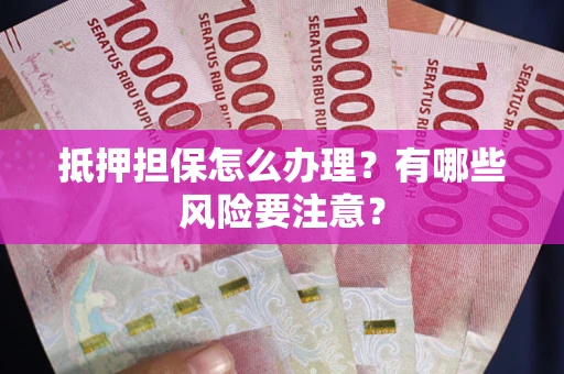 武汉抵押担保怎么办理？有哪些风险要注意？