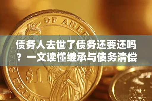 武汉债务人去世了债务还要还吗？一文读懂继承与债务清偿