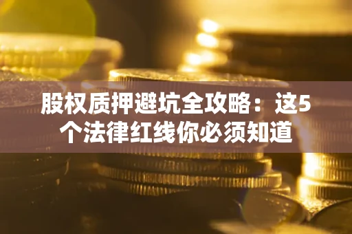武汉股权质押避坑全攻略：这5个法律红线你必须知道