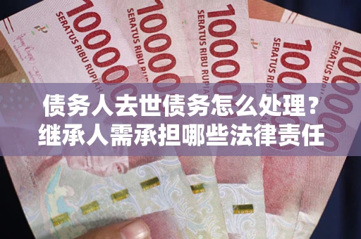 武汉债务人去世债务怎么处理？继承人需承担哪些法律责任？