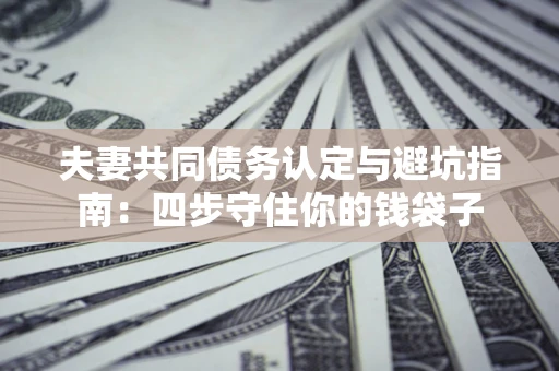 武汉夫妻共同债务认定与避坑指南：四步守住你的钱袋子
