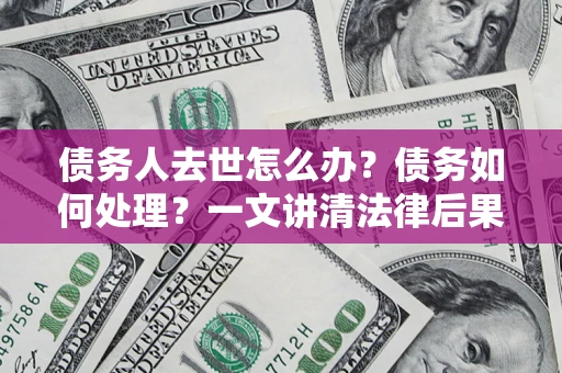武汉债务人去世怎么办？债务如何处理？一文讲清法律后果
