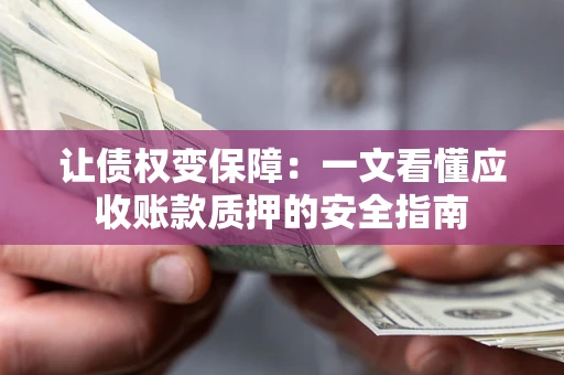 武汉让债权变保障：一文看懂应收账款质押的安全指南