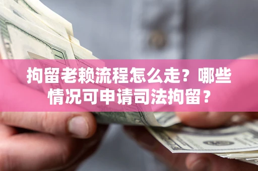武汉拘留老赖流程怎么走?哪些情况可申请司法拘留? 武汉拘留老赖流程怎么走?哪些情况可申请司法拘留?