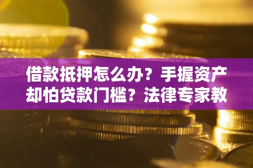 武汉借款抵押怎么办？手握资产却怕贷款门槛？法律专家教你办抵押不踩坑