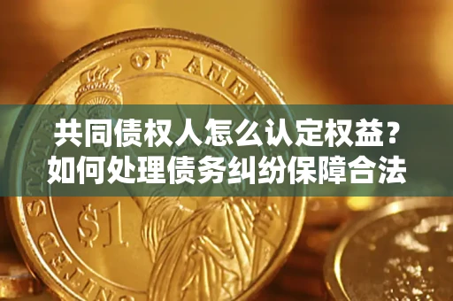 武汉共同债权人怎么认定权益？如何处理债务纠纷保障合法权益？
