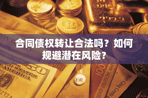 武汉合同债权转让合法吗?如何规避潜在风险? 武汉合同债权转让合法吗?如何规避潜在风险?