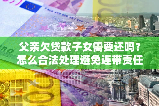 武汉父亲欠贷款子女需要还吗？怎么合法处理避免连带责任？