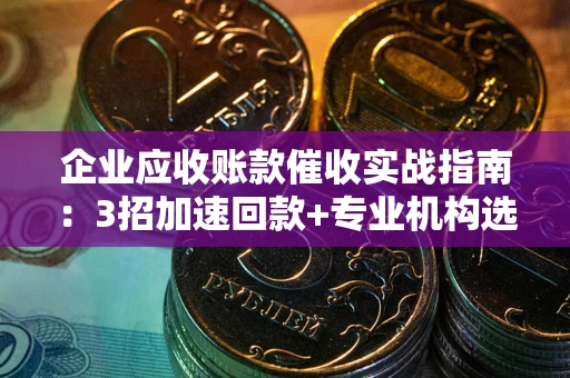 武汉企业应收账款催收实战指南：3招加速回款+专业机构选择避坑