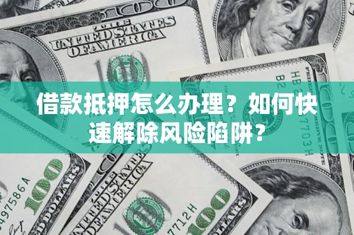 武汉借款抵押怎么办理？如何快速解除风险陷阱？