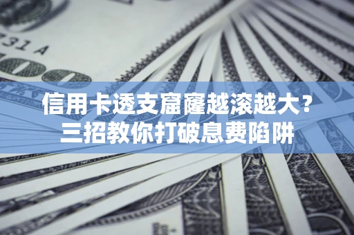 武汉信用卡透支窟窿越滚越大？三招教你打破息费陷阱