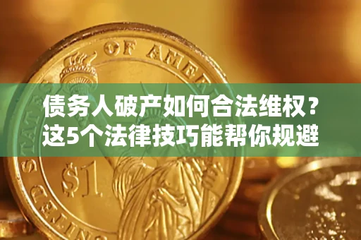 武汉债务人破产如何合法维权？这5个法律技巧能帮你规避风险