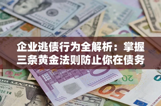 武汉企业逃债行为全解析：掌握三条黄金法则防止你在债务乱局中“踩雷”