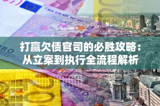 武汉打赢欠债官司的必胜攻略：从立案到执行全流程解析