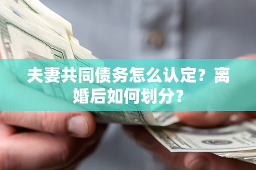 武汉夫妻共同债务怎么认定？离婚后如何划分？