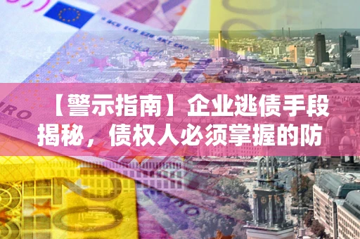 武汉【警示指南】企业逃债手段揭秘，债权人必须掌握的防坑宝典