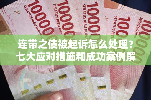 武汉连带之债被起诉怎么处理？七大应对措施和成功案例解析