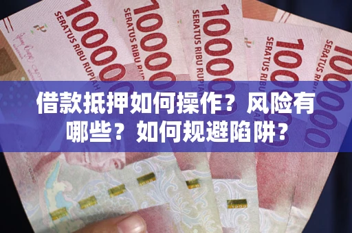 武汉借款抵押如何操作?风险有哪些?如何规避陷阱? 武汉借款抵押如何操作?风险有哪些?如何规避陷阱?