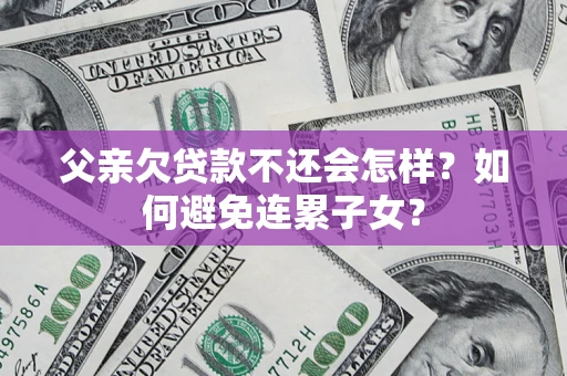 武汉父亲欠贷款不还会怎样？如何避免连累子女？