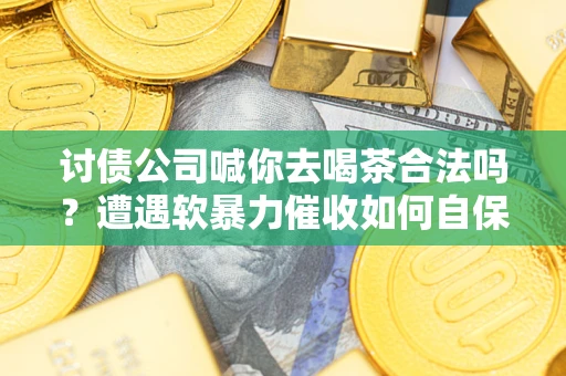 武汉讨债公司喊你去喝茶合法吗？遭遇软暴力催收如何自保？