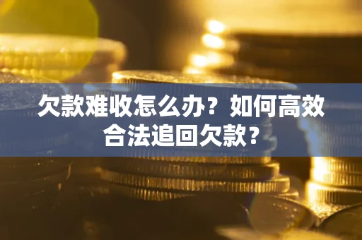 武汉欠款难收怎么办？如何高效合法追回欠款？