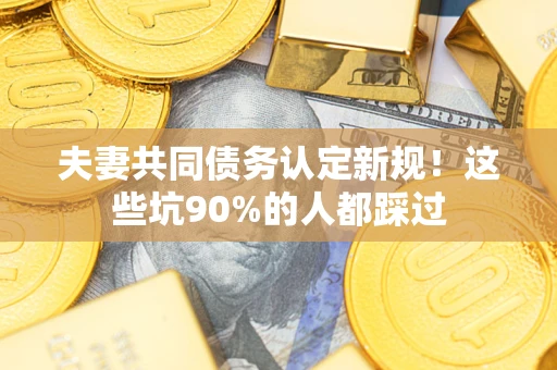 武汉夫妻共同债务认定新规！这些坑90%的人都踩过